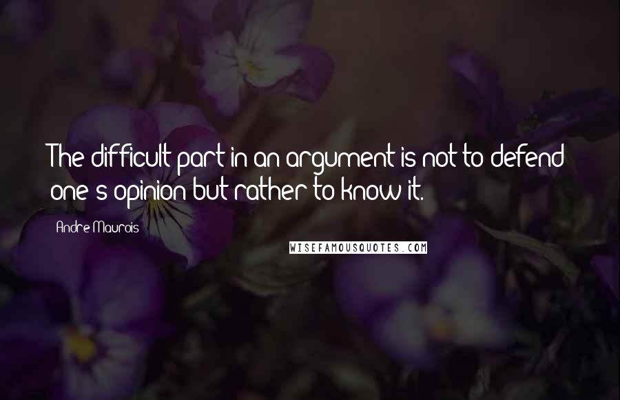 Andre Maurois Quotes: The difficult part in an argument is not to defend one's opinion but rather to know it.