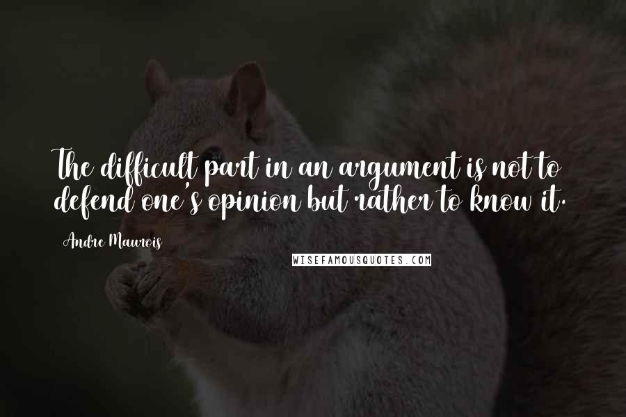 Andre Maurois Quotes: The difficult part in an argument is not to defend one's opinion but rather to know it.