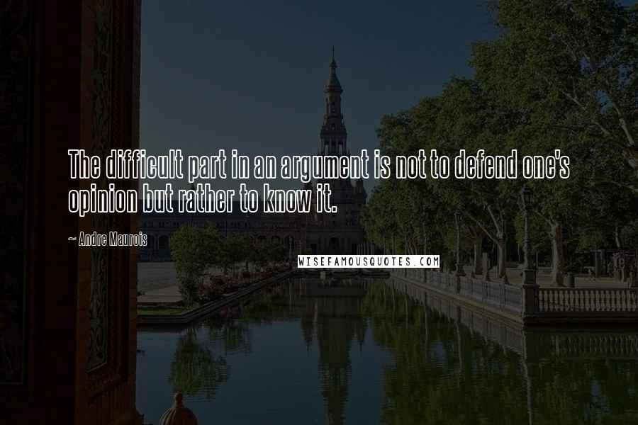 Andre Maurois Quotes: The difficult part in an argument is not to defend one's opinion but rather to know it.