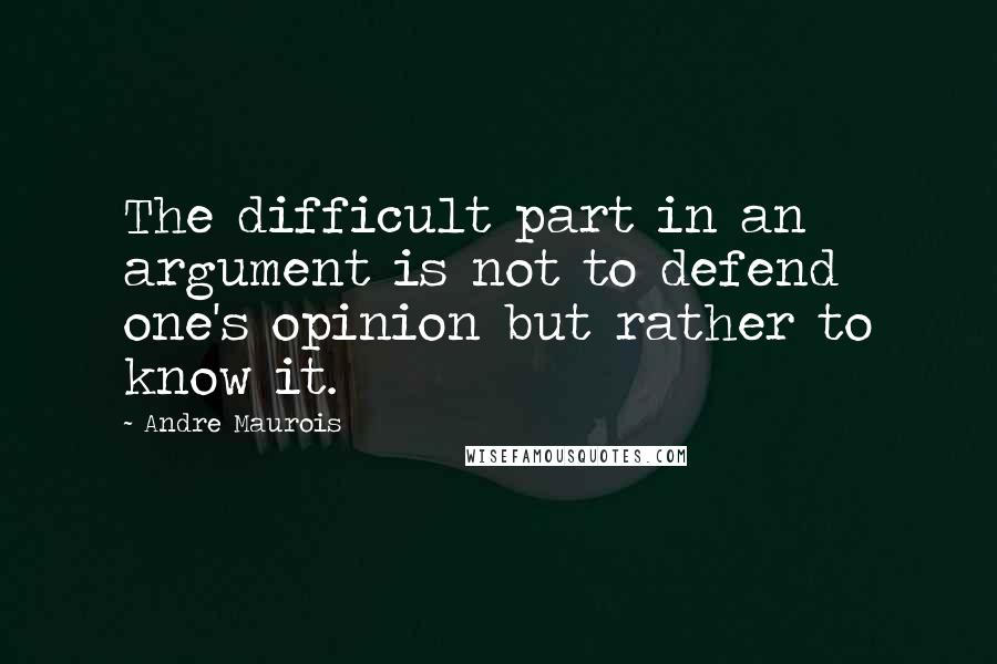 Andre Maurois Quotes: The difficult part in an argument is not to defend one's opinion but rather to know it.