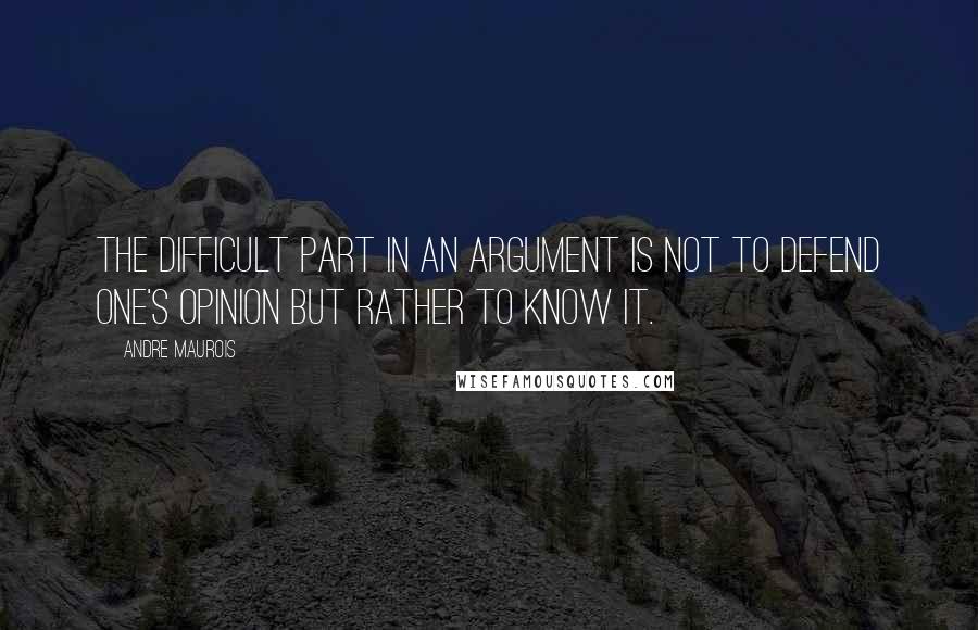 Andre Maurois Quotes: The difficult part in an argument is not to defend one's opinion but rather to know it.