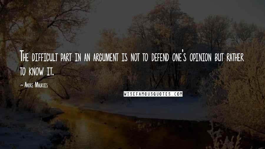 Andre Maurois Quotes: The difficult part in an argument is not to defend one's opinion but rather to know it.