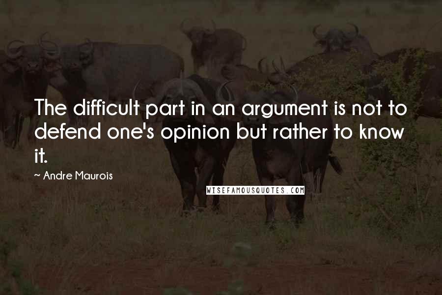 Andre Maurois Quotes: The difficult part in an argument is not to defend one's opinion but rather to know it.