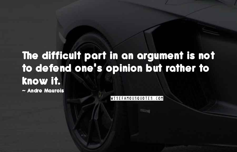 Andre Maurois Quotes: The difficult part in an argument is not to defend one's opinion but rather to know it.
