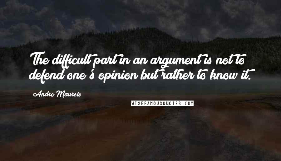 Andre Maurois Quotes: The difficult part in an argument is not to defend one's opinion but rather to know it.