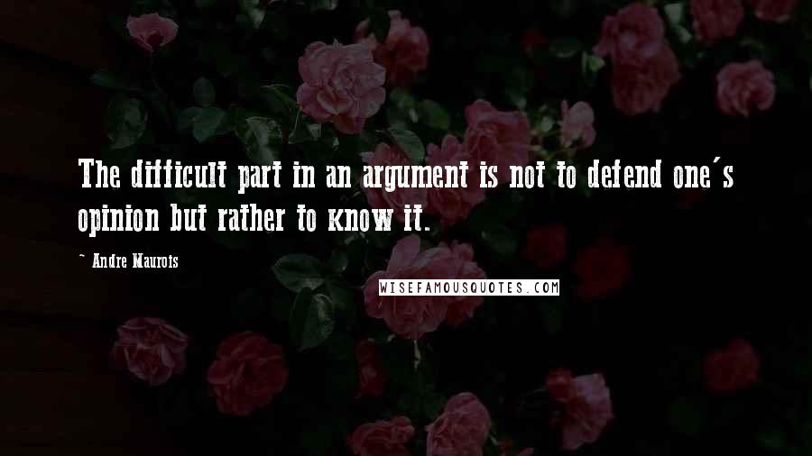 Andre Maurois Quotes: The difficult part in an argument is not to defend one's opinion but rather to know it.