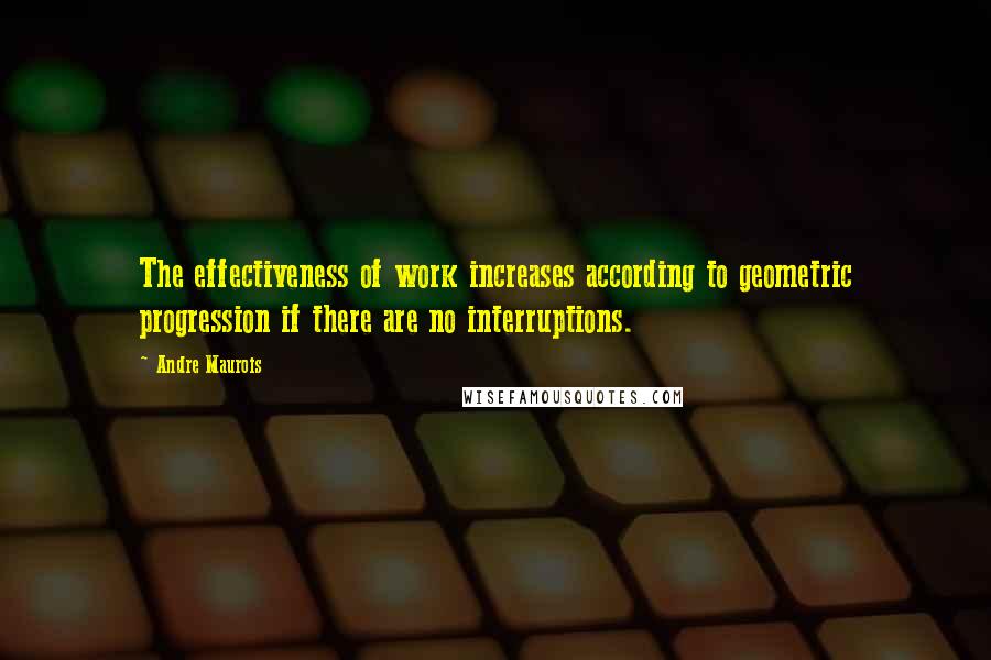 Andre Maurois Quotes: The effectiveness of work increases according to geometric progression if there are no interruptions.