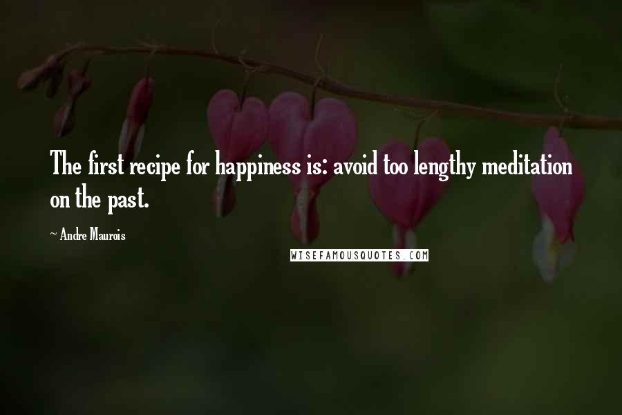 Andre Maurois Quotes: The first recipe for happiness is: avoid too lengthy meditation on the past.