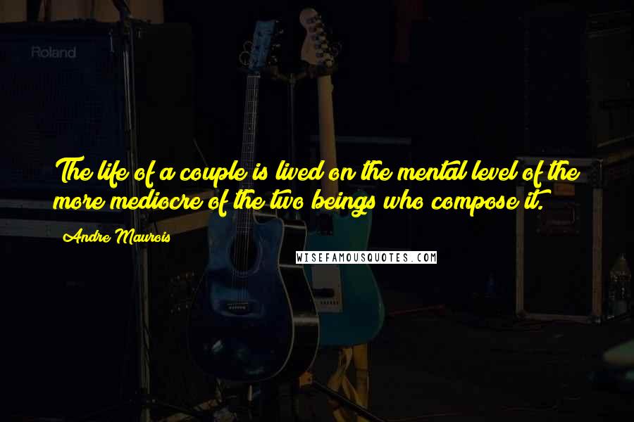 Andre Maurois Quotes: The life of a couple is lived on the mental level of the more mediocre of the two beings who compose it.