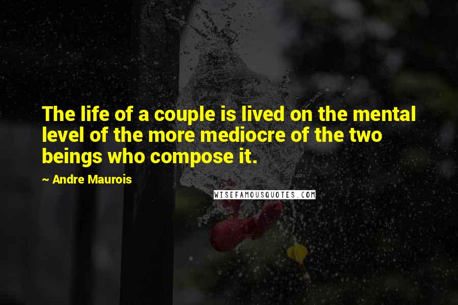 Andre Maurois Quotes: The life of a couple is lived on the mental level of the more mediocre of the two beings who compose it.