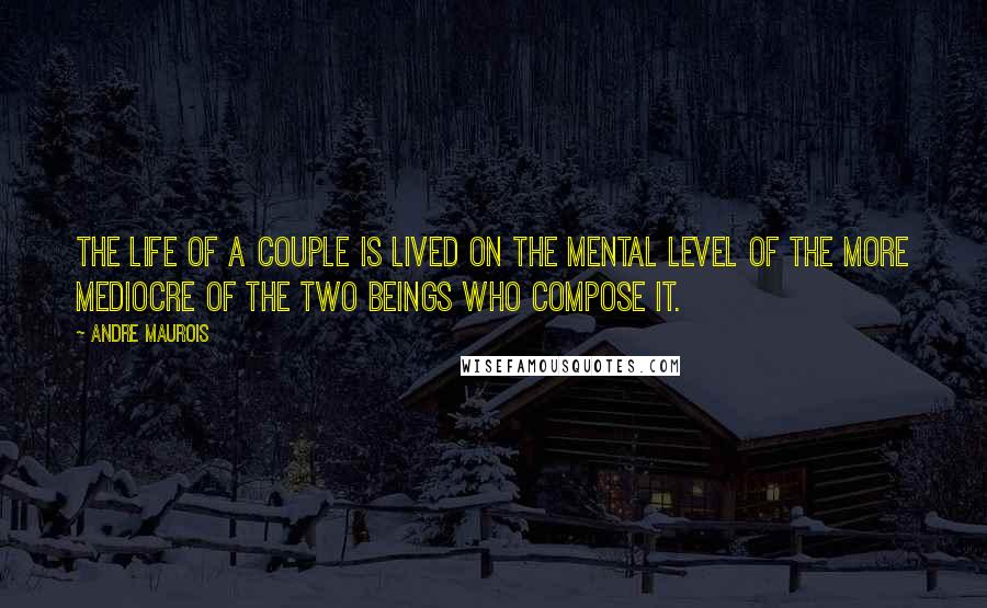 Andre Maurois Quotes: The life of a couple is lived on the mental level of the more mediocre of the two beings who compose it.