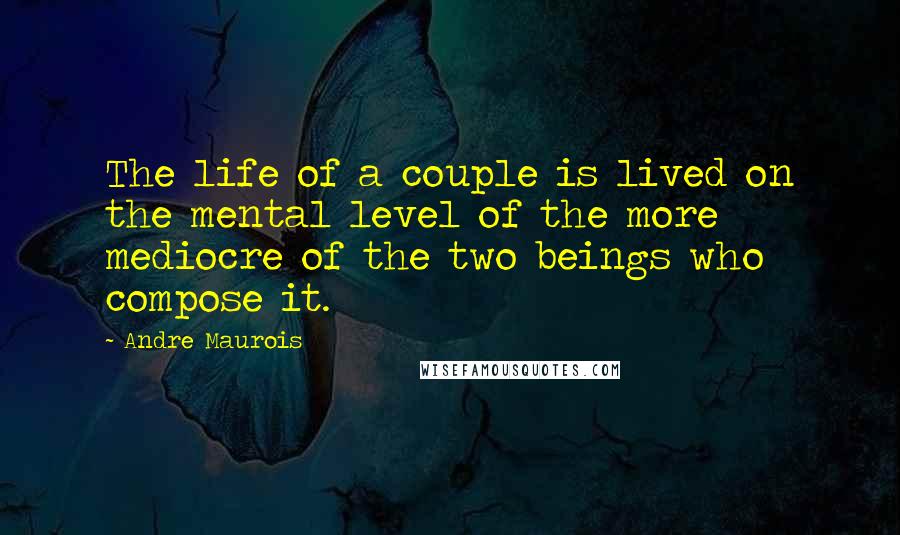 Andre Maurois Quotes: The life of a couple is lived on the mental level of the more mediocre of the two beings who compose it.