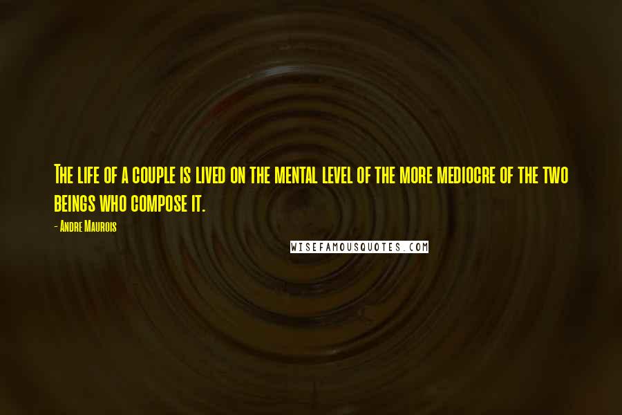 Andre Maurois Quotes: The life of a couple is lived on the mental level of the more mediocre of the two beings who compose it.