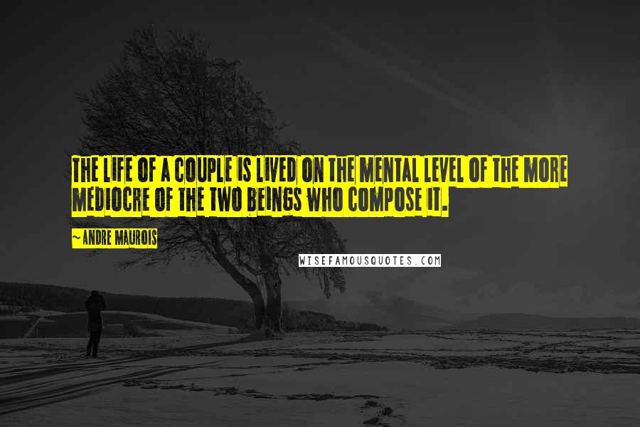 Andre Maurois Quotes: The life of a couple is lived on the mental level of the more mediocre of the two beings who compose it.