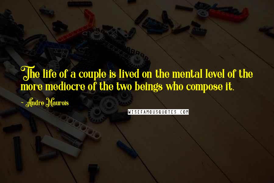 Andre Maurois Quotes: The life of a couple is lived on the mental level of the more mediocre of the two beings who compose it.