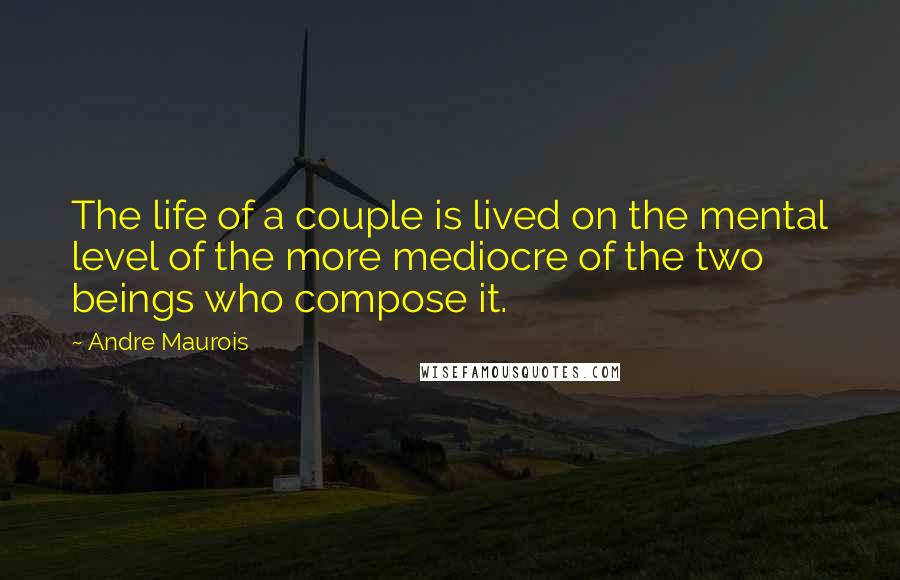 Andre Maurois Quotes: The life of a couple is lived on the mental level of the more mediocre of the two beings who compose it.