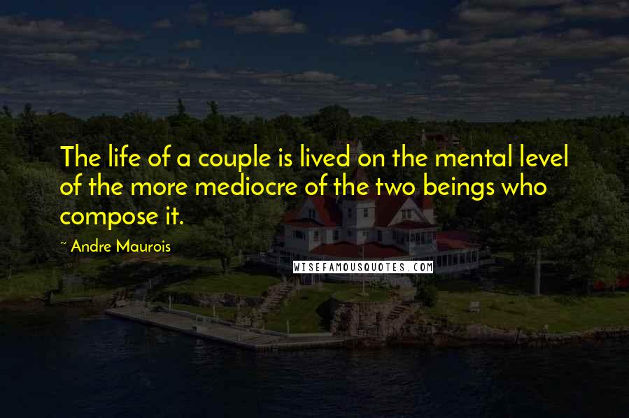 Andre Maurois Quotes: The life of a couple is lived on the mental level of the more mediocre of the two beings who compose it.