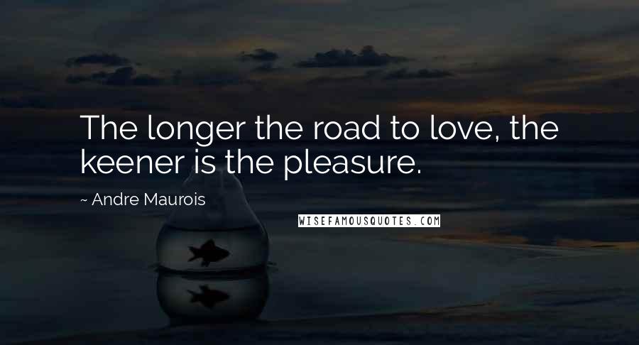 Andre Maurois Quotes: The longer the road to love, the keener is the pleasure.