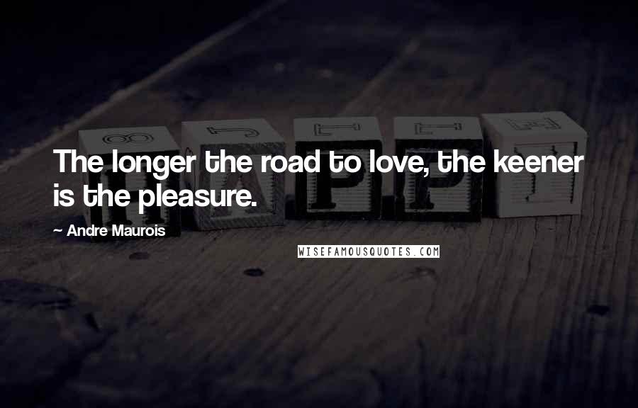 Andre Maurois Quotes: The longer the road to love, the keener is the pleasure.