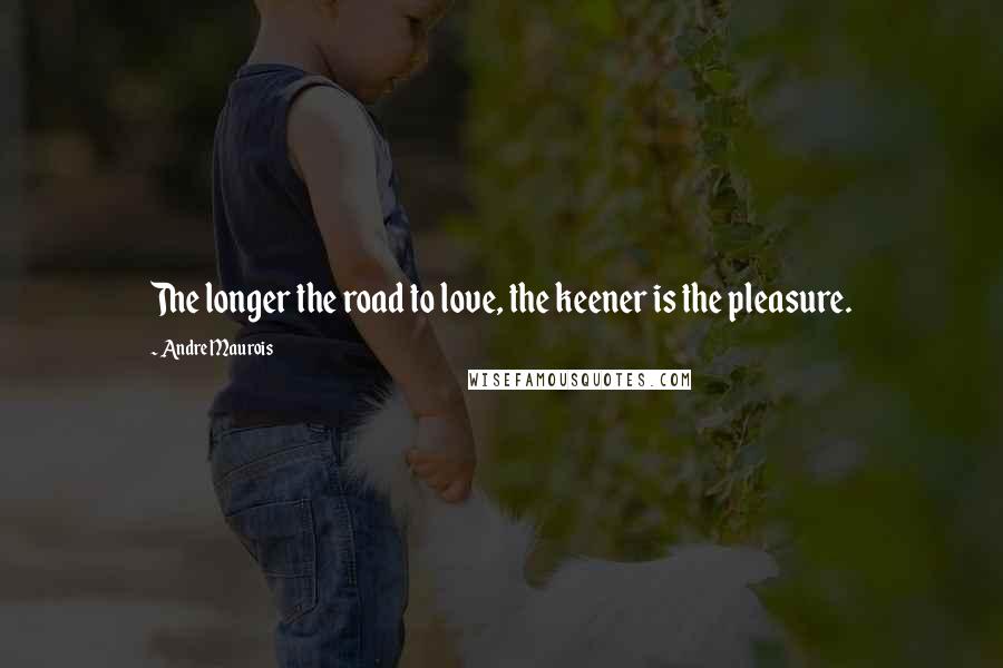 Andre Maurois Quotes: The longer the road to love, the keener is the pleasure.