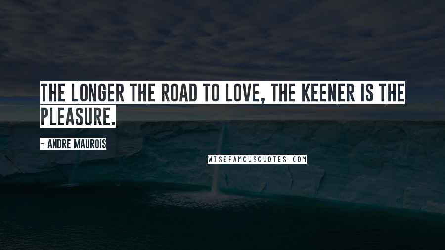 Andre Maurois Quotes: The longer the road to love, the keener is the pleasure.