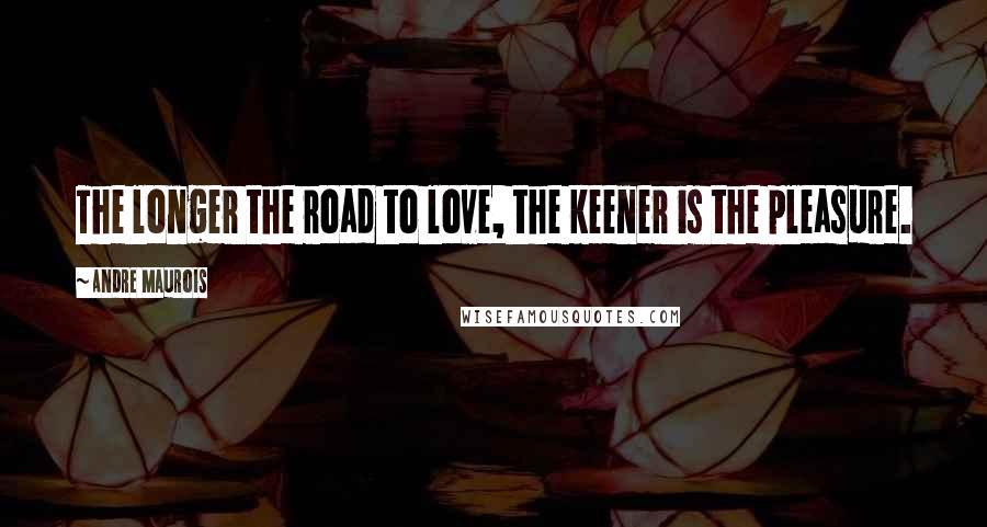 Andre Maurois Quotes: The longer the road to love, the keener is the pleasure.