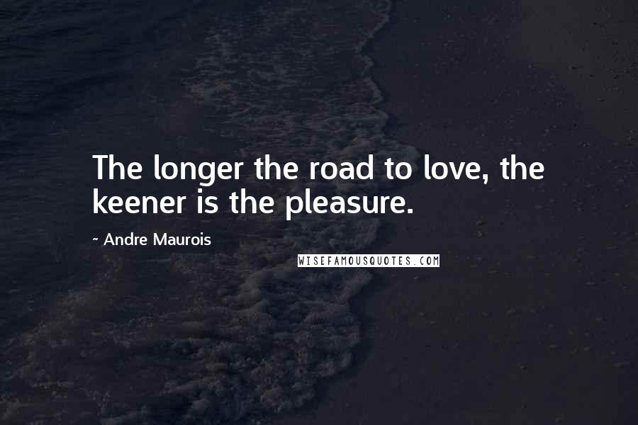 Andre Maurois Quotes: The longer the road to love, the keener is the pleasure.