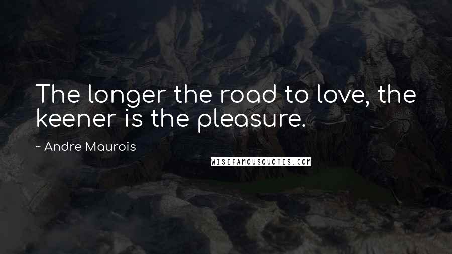 Andre Maurois Quotes: The longer the road to love, the keener is the pleasure.