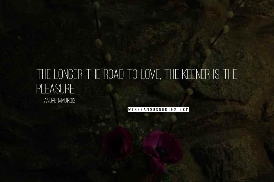 Andre Maurois Quotes: The longer the road to love, the keener is the pleasure.