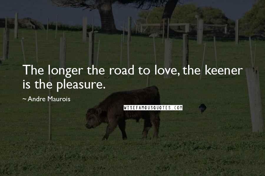 Andre Maurois Quotes: The longer the road to love, the keener is the pleasure.