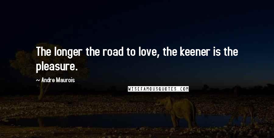 Andre Maurois Quotes: The longer the road to love, the keener is the pleasure.