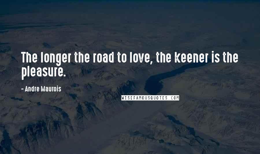 Andre Maurois Quotes: The longer the road to love, the keener is the pleasure.