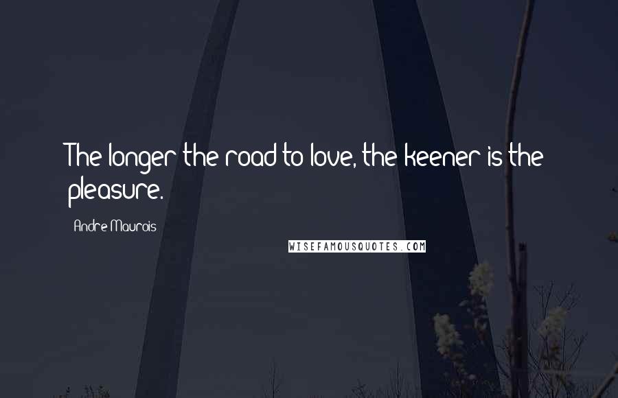 Andre Maurois Quotes: The longer the road to love, the keener is the pleasure.