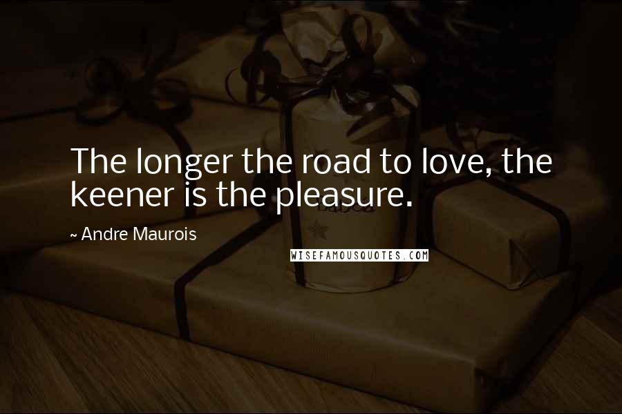 Andre Maurois Quotes: The longer the road to love, the keener is the pleasure.