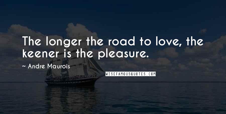 Andre Maurois Quotes: The longer the road to love, the keener is the pleasure.