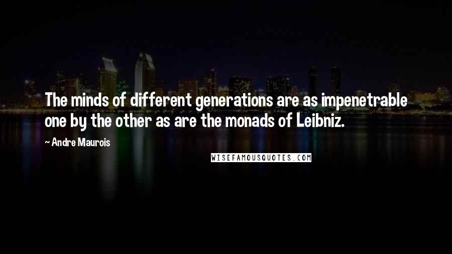 Andre Maurois Quotes: The minds of different generations are as impenetrable one by the other as are the monads of Leibniz.