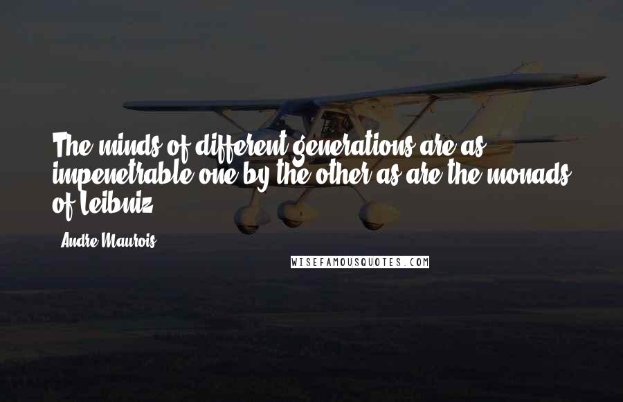 Andre Maurois Quotes: The minds of different generations are as impenetrable one by the other as are the monads of Leibniz.