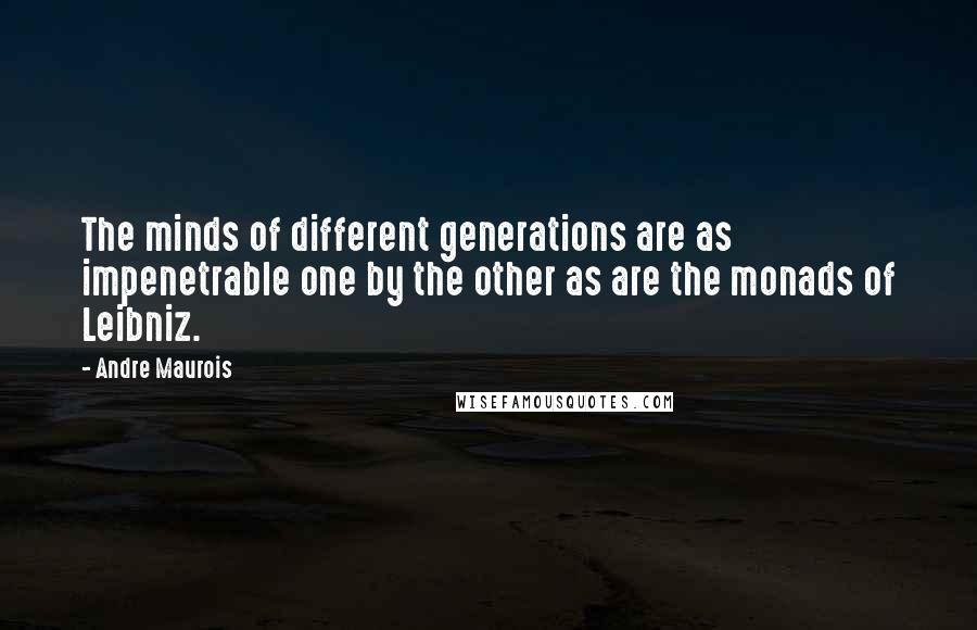 Andre Maurois Quotes: The minds of different generations are as impenetrable one by the other as are the monads of Leibniz.