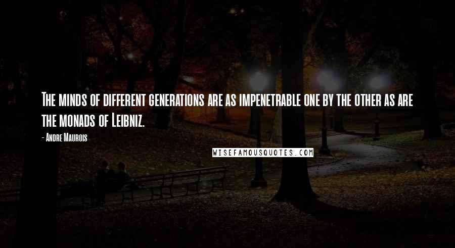 Andre Maurois Quotes: The minds of different generations are as impenetrable one by the other as are the monads of Leibniz.