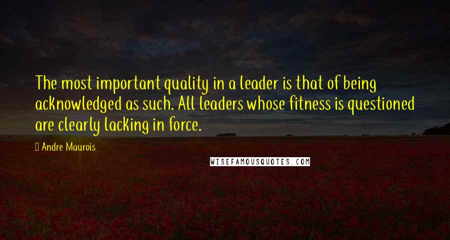 Andre Maurois Quotes: The most important quality in a leader is that of being acknowledged as such. All leaders whose fitness is questioned are clearly lacking in force.