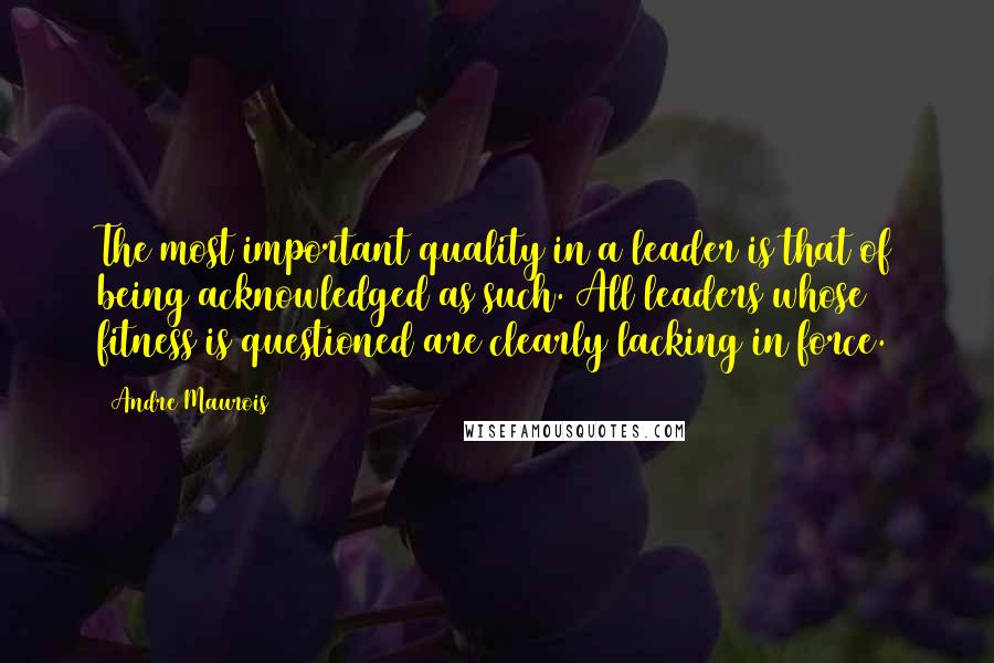 Andre Maurois Quotes: The most important quality in a leader is that of being acknowledged as such. All leaders whose fitness is questioned are clearly lacking in force.