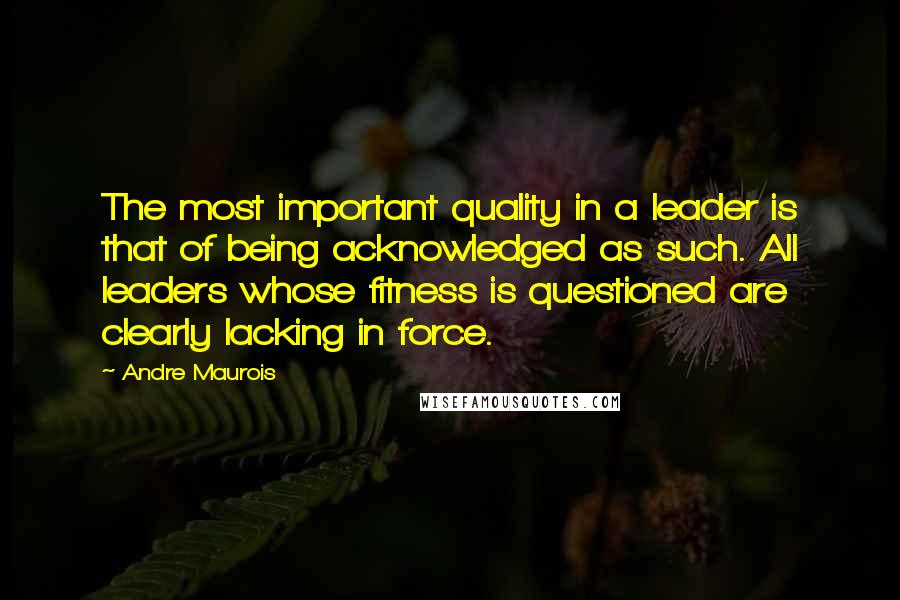 Andre Maurois Quotes: The most important quality in a leader is that of being acknowledged as such. All leaders whose fitness is questioned are clearly lacking in force.