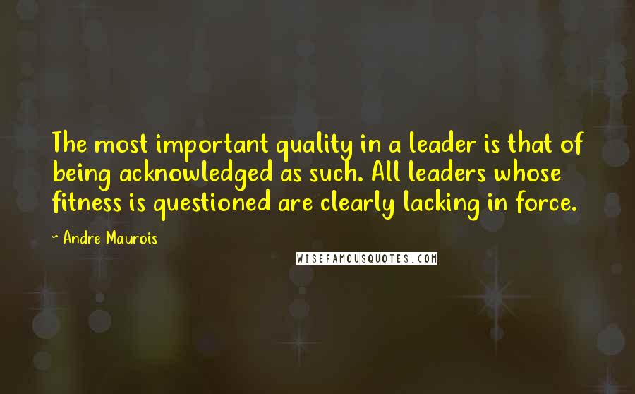 Andre Maurois Quotes: The most important quality in a leader is that of being acknowledged as such. All leaders whose fitness is questioned are clearly lacking in force.