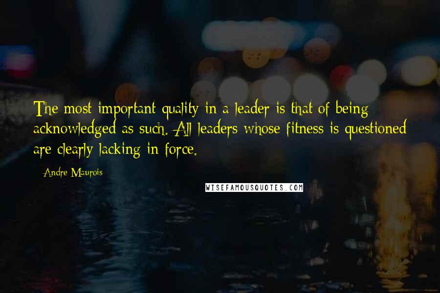 Andre Maurois Quotes: The most important quality in a leader is that of being acknowledged as such. All leaders whose fitness is questioned are clearly lacking in force.