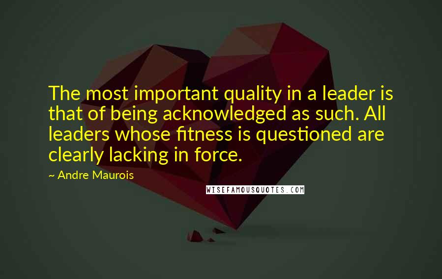 Andre Maurois Quotes: The most important quality in a leader is that of being acknowledged as such. All leaders whose fitness is questioned are clearly lacking in force.