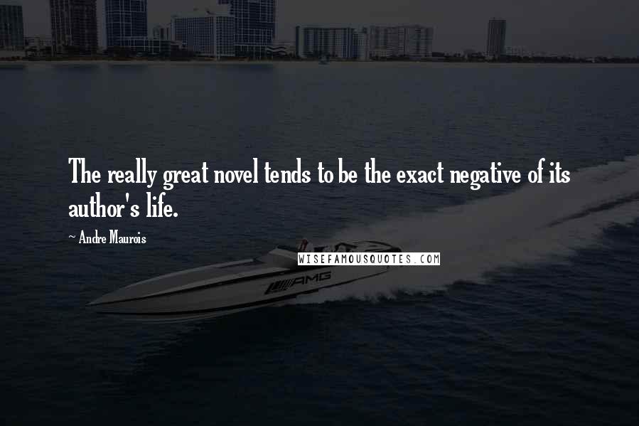 Andre Maurois Quotes: The really great novel tends to be the exact negative of its author's life.