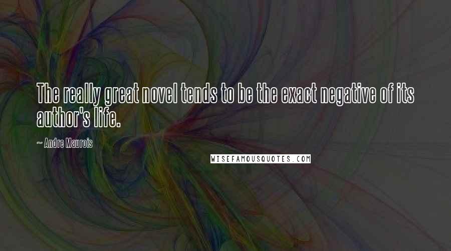Andre Maurois Quotes: The really great novel tends to be the exact negative of its author's life.