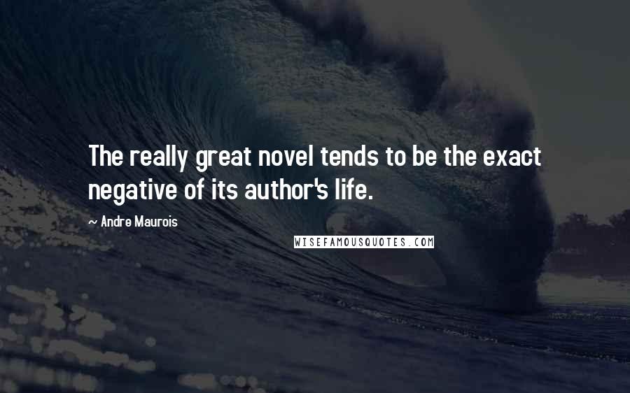 Andre Maurois Quotes: The really great novel tends to be the exact negative of its author's life.