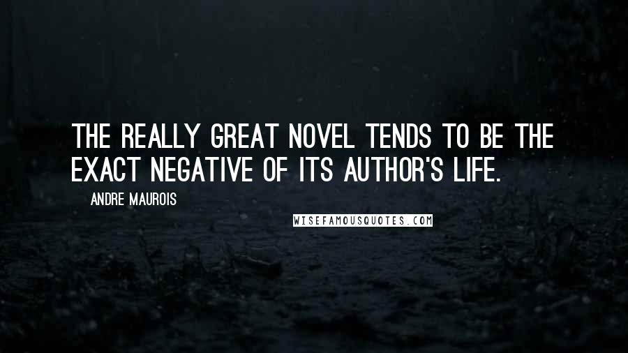 Andre Maurois Quotes: The really great novel tends to be the exact negative of its author's life.