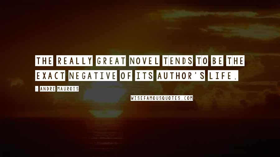 Andre Maurois Quotes: The really great novel tends to be the exact negative of its author's life.